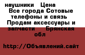 наушники › Цена ­ 3 015 - Все города Сотовые телефоны и связь » Продам аксессуары и запчасти   . Брянская обл.